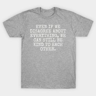 Even if we disagree about everything, we can still be kind to each other. T-Shirt